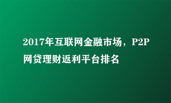 2017年互联网金融市场，P2P网贷理财返利平台排名