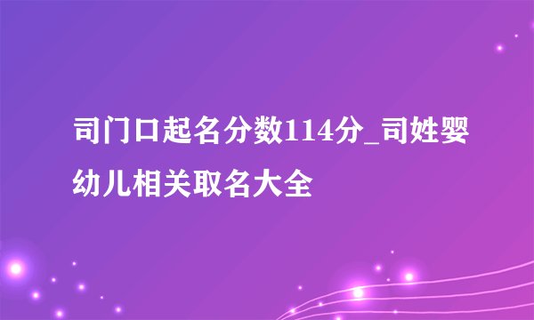 司门口起名分数114分_司姓婴幼儿相关取名大全
