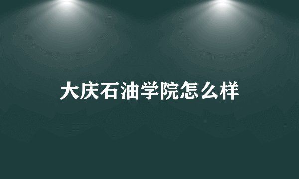 大庆石油学院怎么样