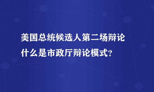 美国总统候选人第二场辩论 什么是市政厅辩论模式？