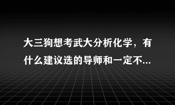 大三狗想考武大分析化学，有什么建议选的导师和一定不要选的导师吗？