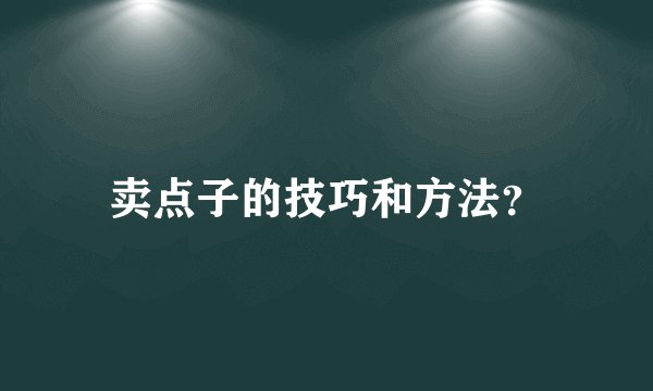 卖点子的技巧和方法？