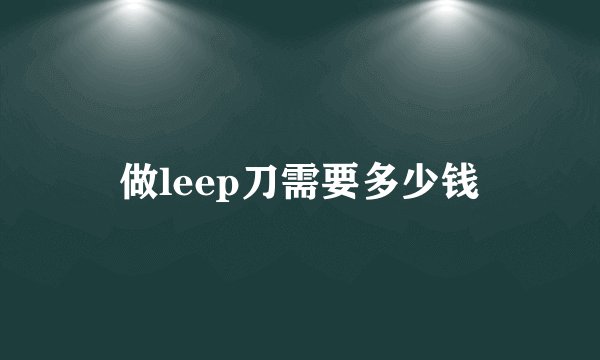 做leep刀需要多少钱