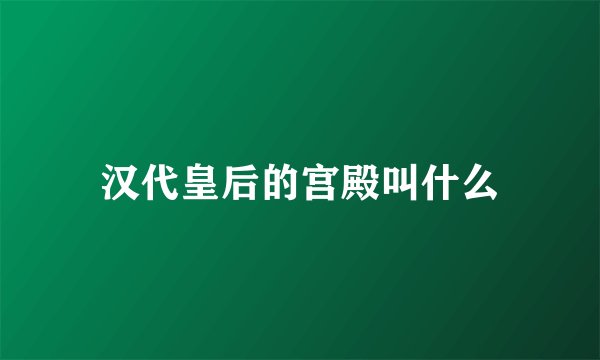 汉代皇后的宫殿叫什么