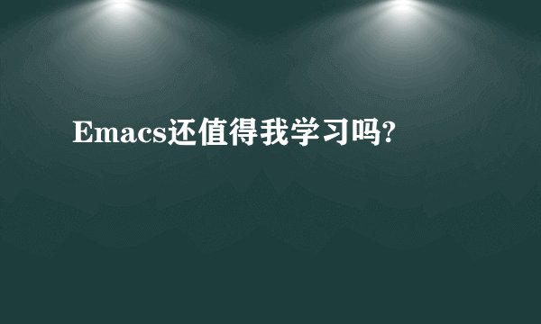 Emacs还值得我学习吗?