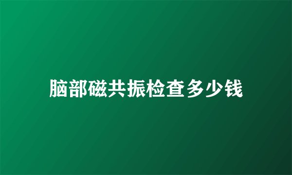脑部磁共振检查多少钱