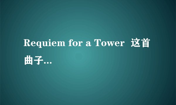 Requiem for a Tower  这首曲子到底出自哪里