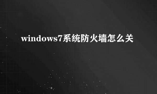 windows7系统防火墙怎么关