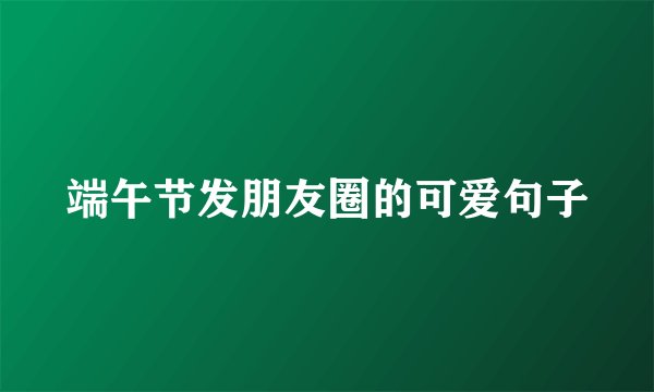 端午节发朋友圈的可爱句子