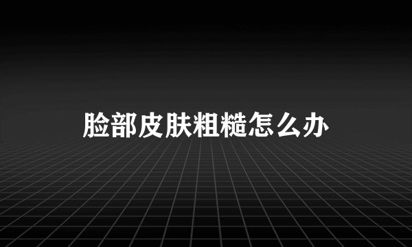 脸部皮肤粗糙怎么办