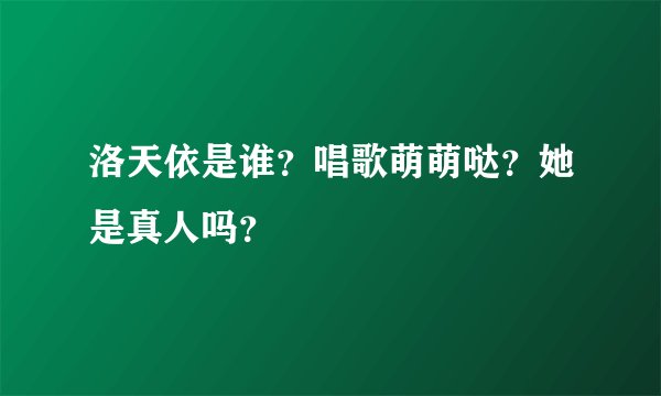 洛天依是谁？唱歌萌萌哒？她是真人吗？