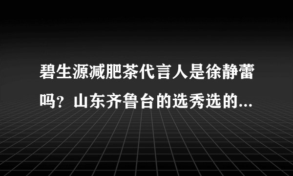 碧生源减肥茶代言人是徐静蕾吗？山东齐鲁台的选秀选的是什么代言？