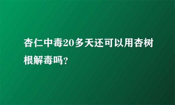 杏仁中毒20多天还可以用杏树根解毒吗？