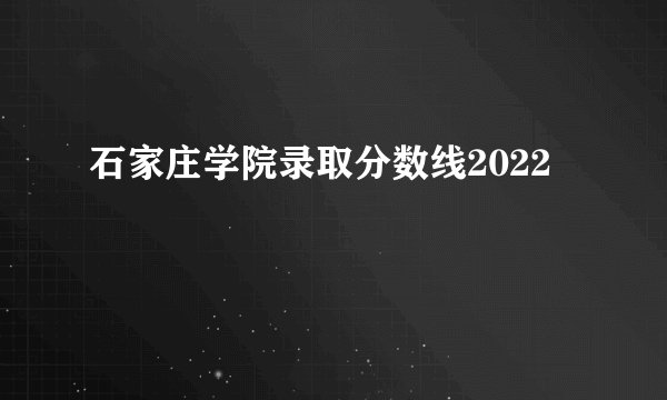 石家庄学院录取分数线2022