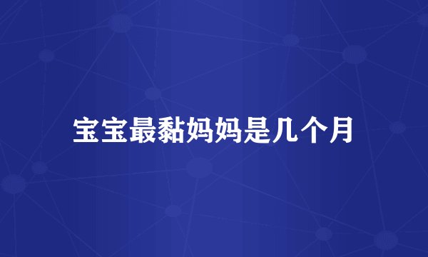 宝宝最黏妈妈是几个月