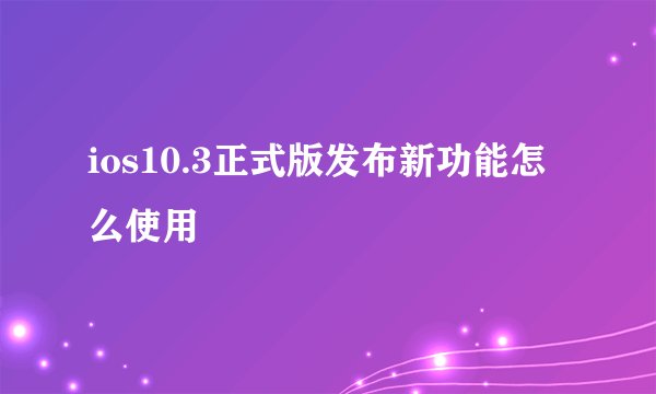 ios10.3正式版发布新功能怎么使用