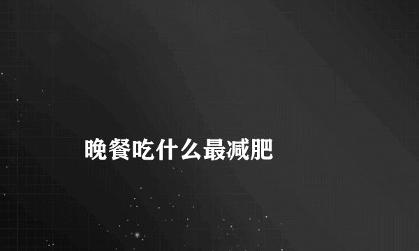 
    晚餐吃什么最减肥
  