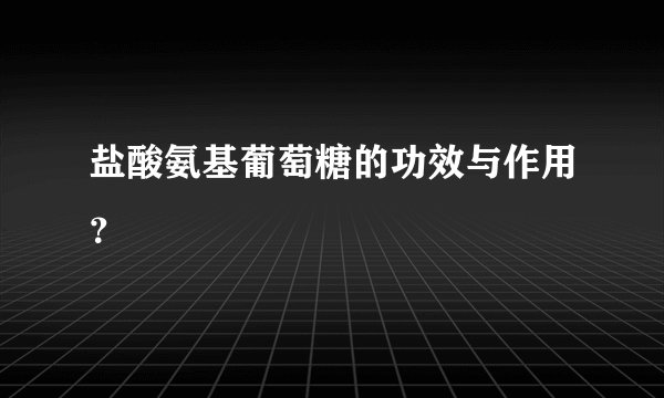 盐酸氨基葡萄糖的功效与作用？