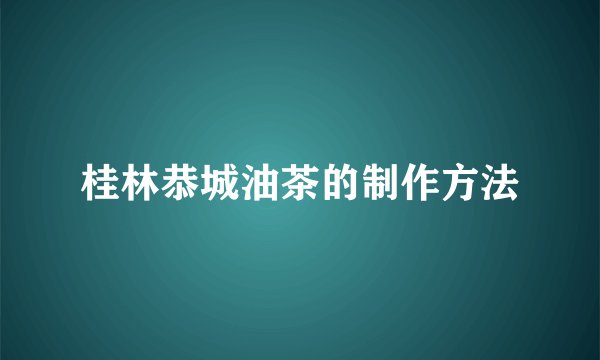 桂林恭城油茶的制作方法