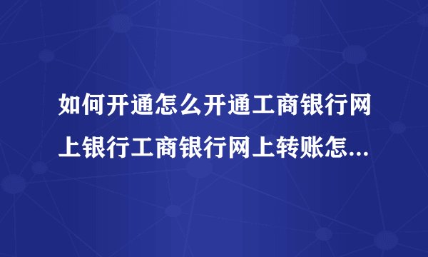 如何开通怎么开通工商银行网上银行工商银行网上转账怎么操作？