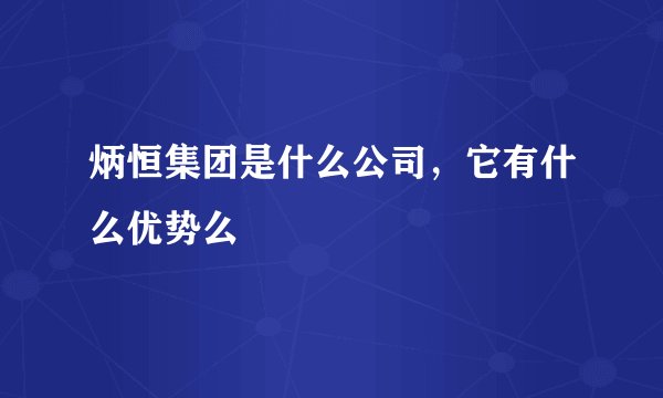 炳恒集团是什么公司，它有什么优势么