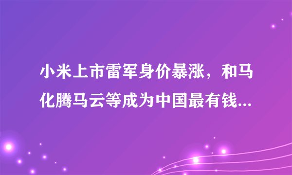 小米上市雷军身价暴涨，和马化腾马云等成为中国最有钱的十个人！