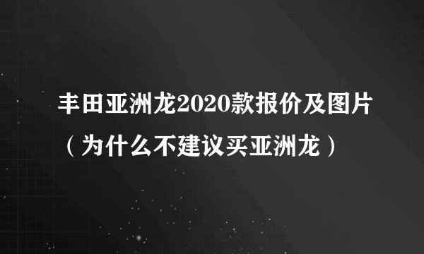 丰田亚洲龙2020款报价及图片（为什么不建议买亚洲龙）