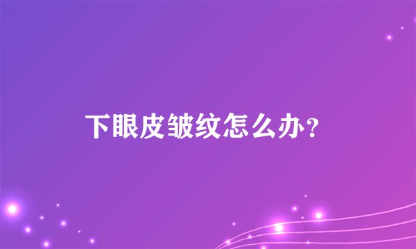 下眼皮皱纹怎么办？
