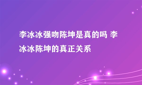 李冰冰强吻陈坤是真的吗 李冰冰陈坤的真正关系