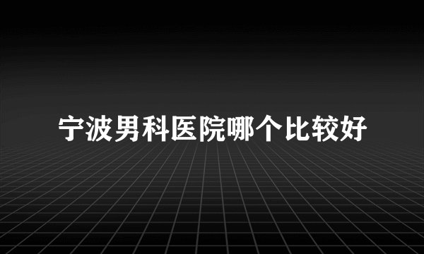 宁波男科医院哪个比较好