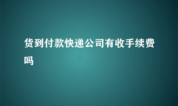 货到付款快递公司有收手续费吗
