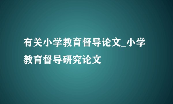 有关小学教育督导论文_小学教育督导研究论文