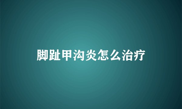 脚趾甲沟炎怎么治疗