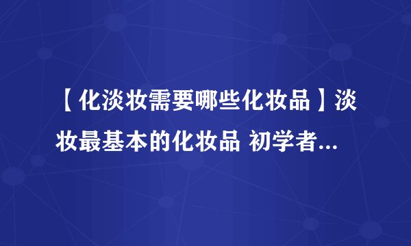 【化淡妆需要哪些化妆品】淡妆最基本的化妆品 初学者化淡妆必备品