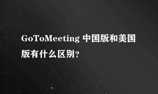 GoToMeeting 中国版和美国版有什么区别？