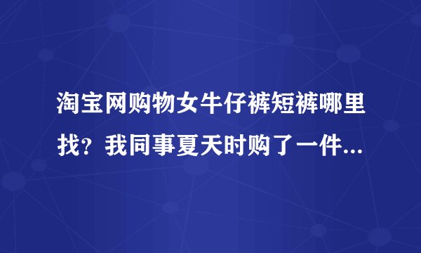 淘宝网购物女牛仔裤短裤哪里找?我同事夏天时购了一件很漂亮,我也想拥有。
