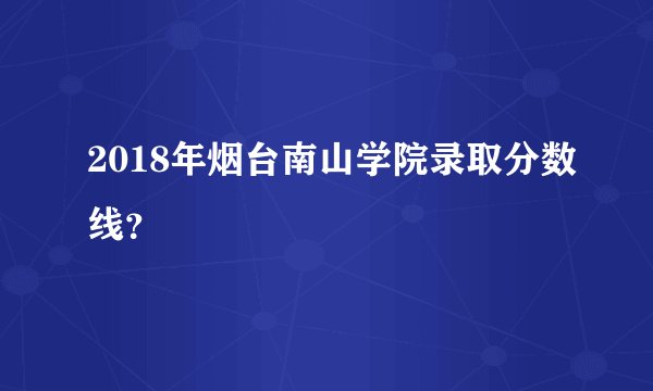 2018年烟台南山学院录取分数线?