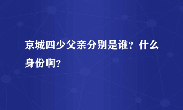 京城四少父亲分别是谁？什么身份啊？