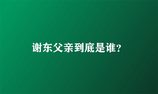 谢东父亲到底是谁？