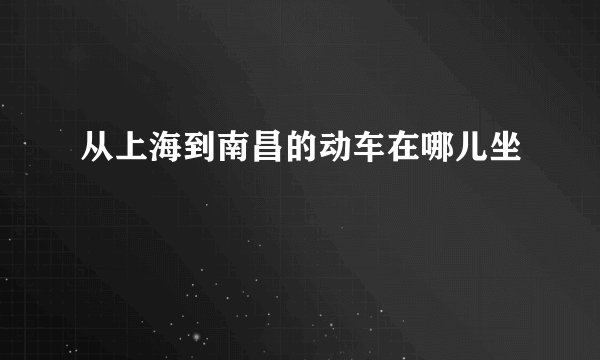 从上海到南昌的动车在哪儿坐