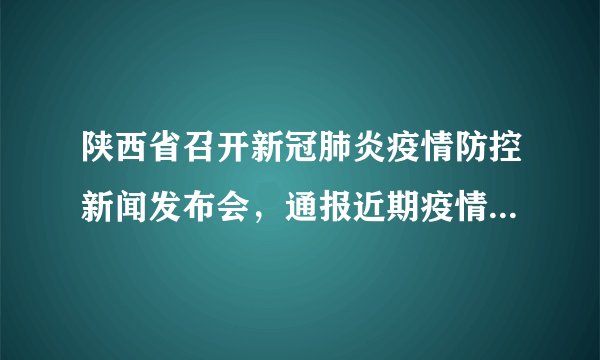 陕西省召开新冠肺炎疫情防控新闻发布会，通报近期疫情防控工作情况