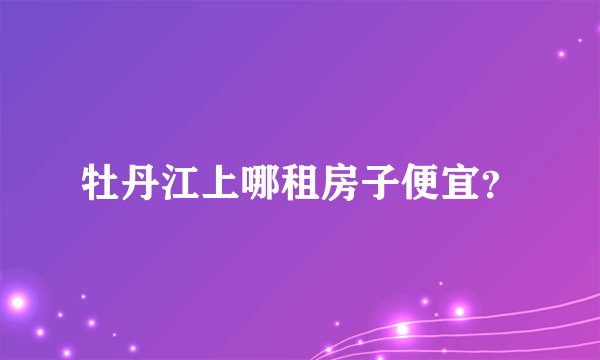 牡丹江上哪租房子便宜？