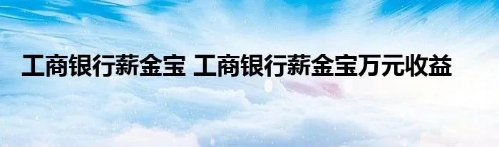工商银行薪金宝 工商银行薪金宝万元收益