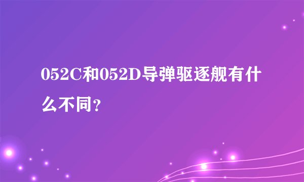 052C和052D导弹驱逐舰有什么不同？