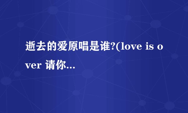 逝去的爱原唱是谁?(love is over 请你不要再提起)
