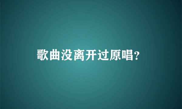 歌曲没离开过原唱？