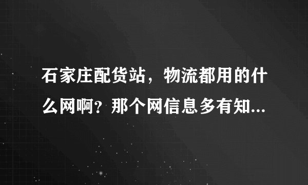 石家庄配货站,物流都用的什么网啊?那个网信息多有知道的告诉一下谢谢。
