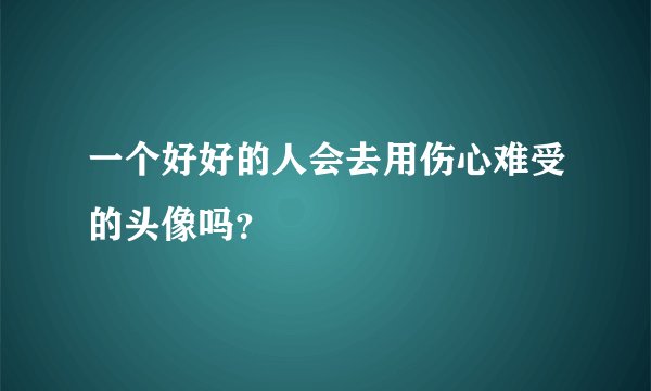 一个好好的人会去用伤心难受的头像吗？