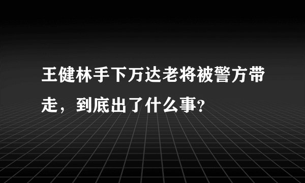 王健林手下万达老将被警方带走，到底出了什么事？