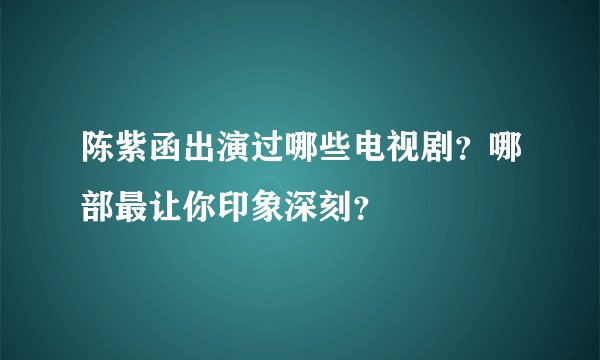 陈紫函出演过哪些电视剧？哪部最让你印象深刻？